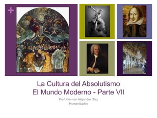 +
La Cultura del Absolutismo
El Mundo Moderno - Parte VII
Prof. Germán Alejandro Díaz
Humanidades
 