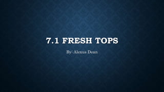 7.1 FRESH TOPS
By: Alexus Dean
 