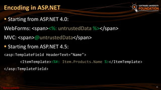 34
 Starting from ASP.NET 4.0:
WebForms: <span><%: untrustedData %></span>
MVC: <span>@untrustedData</span>
 Starting from ASP.NET 4.5:
<asp:TemplateField HeaderText="Name">
<ItemTemplate><%#: Item.Products.Name %></ItemTemplate>
</asp:TemplateField>
Encoding in ASP.NET
* Bonus content
 