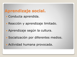 Aprendizaje social.
 Conducta aprendida.
 Reacción y aprendizaje limitado.
 Aprendizaje según la cultura.
 Socialización por diferentes medios.
 Actividad humana provocada.
 