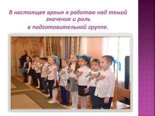 В настоящее время я работаю над темой
значение и роль
в подготовительной группе.
 
