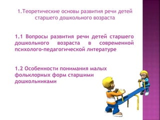 1.Теоретические основы развития речи детей
старшего дошкольного возраста
1.1 Вопросы развития речи детей старшего
дошкольного возраста в современной
психолого-педагогической литературе
1.2 Особенности понимания малых
фольклорных форм старшими
дошкольниками
 