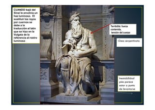 l.Ínea serpentinata
Inestabilidad
pies parece
estar a punto
de levantarse
DosDos
CUANDO bajó del
Sinai le envolvía un
haz luminoso. El
sustituir los rayos
por cuernos se
debe a la
traducción al latín
que se hizo en la
Vulgata de la
referencia al rostro
luminoso
Terribilitá: fuerza
contenida,
tensión del cuerpo
 