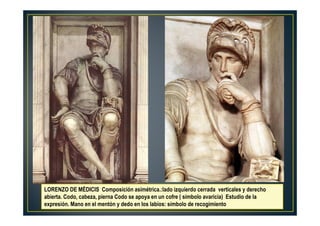 LORENZO DE MÉDICIS Composición asimétrica.:lado izquierdo cerrada verticales y derecho
abierta. Codo, cabeza, pierna Codo se apoya en un cofre ( símbolo avaricia) Estudio de la
expresión. Mano en el mentón y dedo en los labios: símbolo de recogimiento
 
