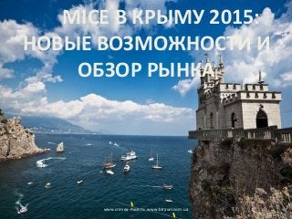 MICE В КРЫМУ 2015:
НОВЫЕ ВОЗМОЖНОСТИ И
ОБЗОР РЫНКА
www.crimea-mice.ru www.btravel.com.ua
 