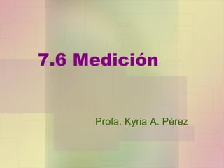 7.6 Medición
Profa. Kyria A. Pérez
 