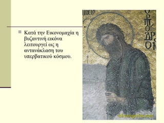  Κατά την Εικονομαχία η
βυζαντινή εικόνα
λειτουργεί ως η
αντανάκλαση του
υπερβατικού κόσμου.
 