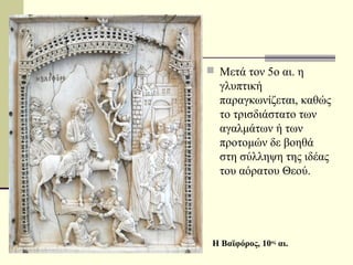  Μετά τον 5ο αι. η
γλυπτική
παραγκωνίζεται, καθώς
το τρισδιάστατο των
αγαλμάτων ή των
προτομών δε βοηθά
στη σύλληψη της ιδέας
του αόρατου Θεού.
Η Βαϊφόρος, 10ος
αι.
 