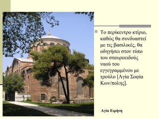  Το περίκεντρο κτίριο,
καθώς θα συνδυαστεί
με τις βασιλικές, θα
οδηγήσει στον τύπο
του σταυροειδούς
ναού του
εγγεγραμμένου με
τρούλο [Αγία Σοφία
Κων/πολης].
Αγία Ειρήνη
 