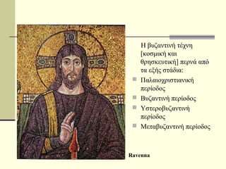 Η βυζαντινή τέχνη
[κοσμική και
θρησκευτική] περνά από
τα εξής στάδια:
 Παλαιοχριστιανική
περίοδος
 Βυζαντινή περίοδος
 Υστεροβυζαντινή
περίοδος
 Μεταβυζαντινή περίοδος
Ravenna
 