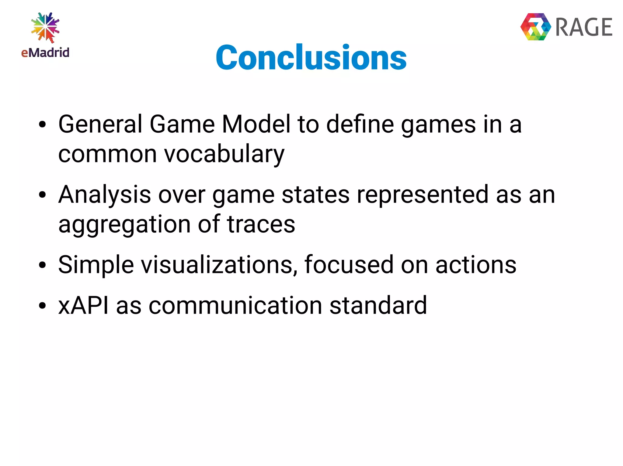 Conclusions
● General Game Model to define games in a
common vocabulary
● Analysis over game states represented as an
aggregation of traces
● Simple visualizations, focused on actions
● xAPI as communication standard
 