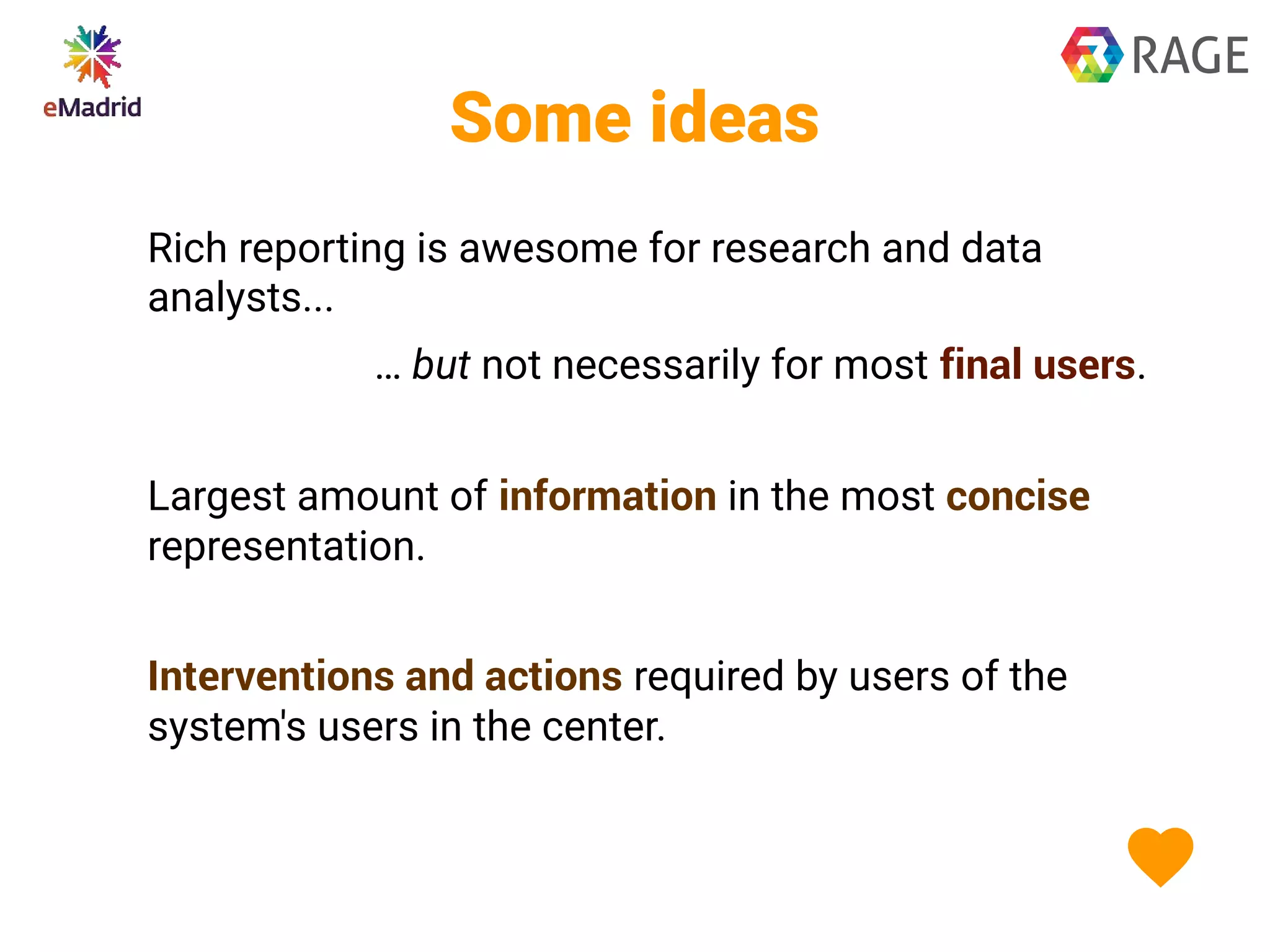 Some ideas
Rich reporting is awesome for research and data
analysts...
… but not necessarily for most final users.
Largest amount of information in the most concise
representation.
Interventions and actions required by users of the
system's users in the center.
 