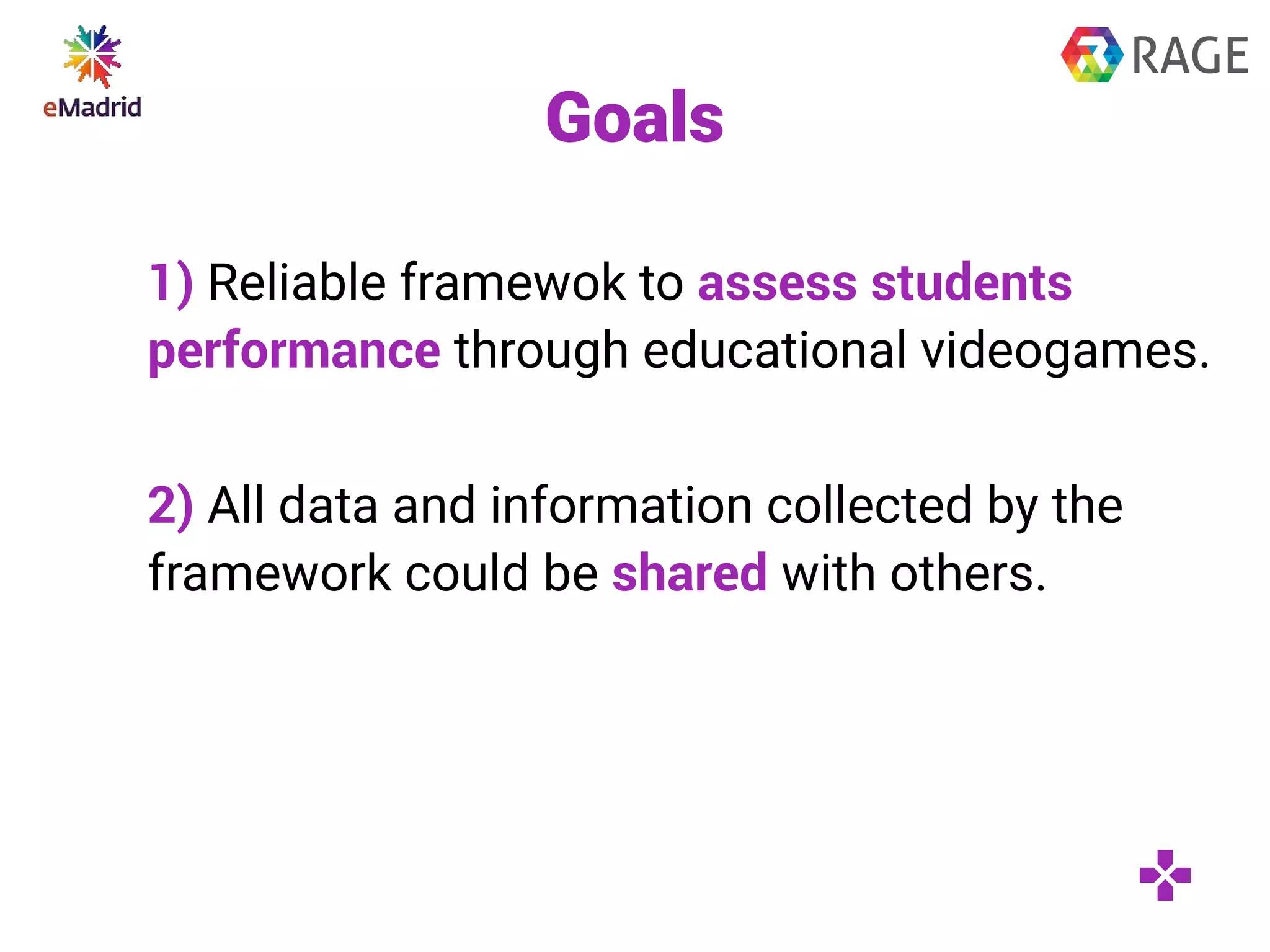 Goals
1) Reliable framewok to assess students
performance through educational videogames.
2) All data and information collected by the
framework could be shared with others.
 