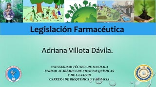 UNIVERSIDAD TÉCNICA DE MACHALA
UNIDAD ACADÉMICA DE CIENCIAS QUÍMICAS
Y DE LA SALUD
CARRERA DE BIOQUÍMICA Y FARMACIA
Adriana Villota Dávila.
Legislación Farmacéutica
 