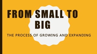 FROM SMALL TO
BIG
THE PROCESS OF GROWING AND EXPANDING
 