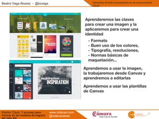 17
Beatriz Vega Álvarez - @bzvega
Master Class: 7 acciones para
innovar en los modelos de negocio
Garantiza el éxito empresarial con la comunicación
visual
www.cidecan.com
@cidecanarias
 
