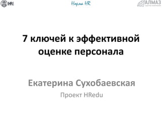 7 ключей к эффективной
оценке персонала
Екатерина Сухобаевская
Проект HRedu
 