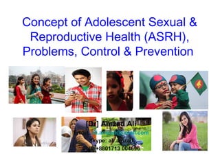 Concept of Adolescent Sexual &
Reproductive Health (ASRH),
Problems, Control & Prevention
Training Course in Sexual and Reproductive Health Research
Geneva 2010
[Dr] Amzad Ali
Email: ali.amzad@gmail.com
Skype: ali.amzad
Cell: +8801713 004696
 