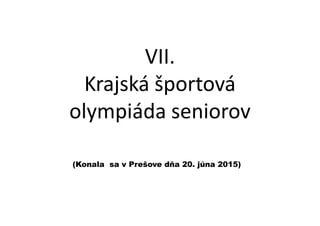 VII.
Krajská športová
olympiáda seniorovolympiáda seniorov
(Konala sa v Prešove dňa 20. júna 2015)
 