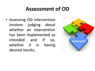 Assessment of OD
• Assessing OD intervention
involves judging about
whether an intervention
has been implemented as
intended and if so,
whether it is having
desired results.
 