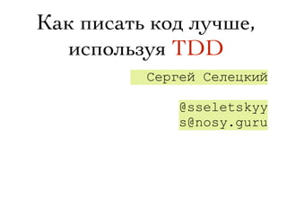 Как писать код лучше,
используя TDD
Сергей Селецкий
@sseletskyy
s@nosy.guru
 