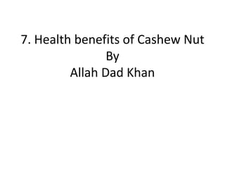 7. Health benefits of Cashew Nut
By
Allah Dad Khan
 