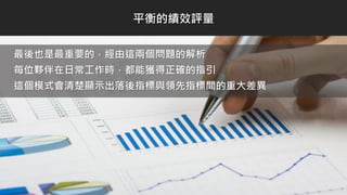 最後也是最重要的，經由這兩個問題的解析
每位夥伴在日常工作時，都能獲得正確的指引
這個模式會清楚顯示出落後指標與領先指標間的重大差異
平衡的績效評量
 