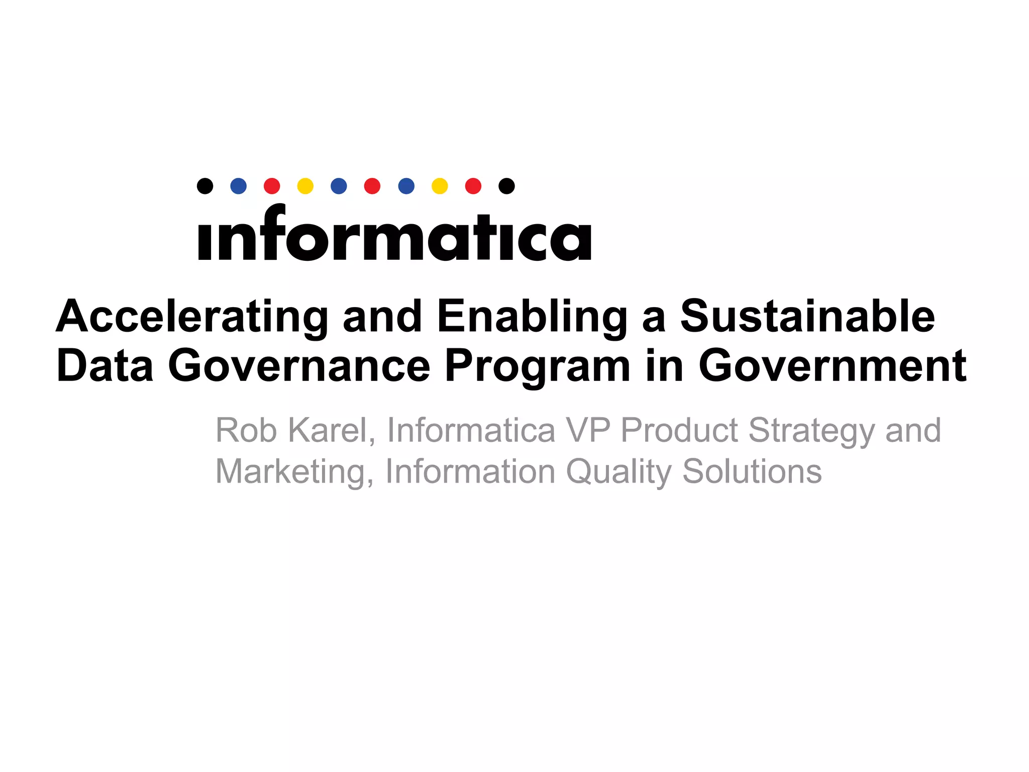 Accelerating and Enabling a Sustainable
Data Governance Program in Government
Rob Karel, Informatica VP Product Strategy and
Marketing, Information Quality Solutions
 