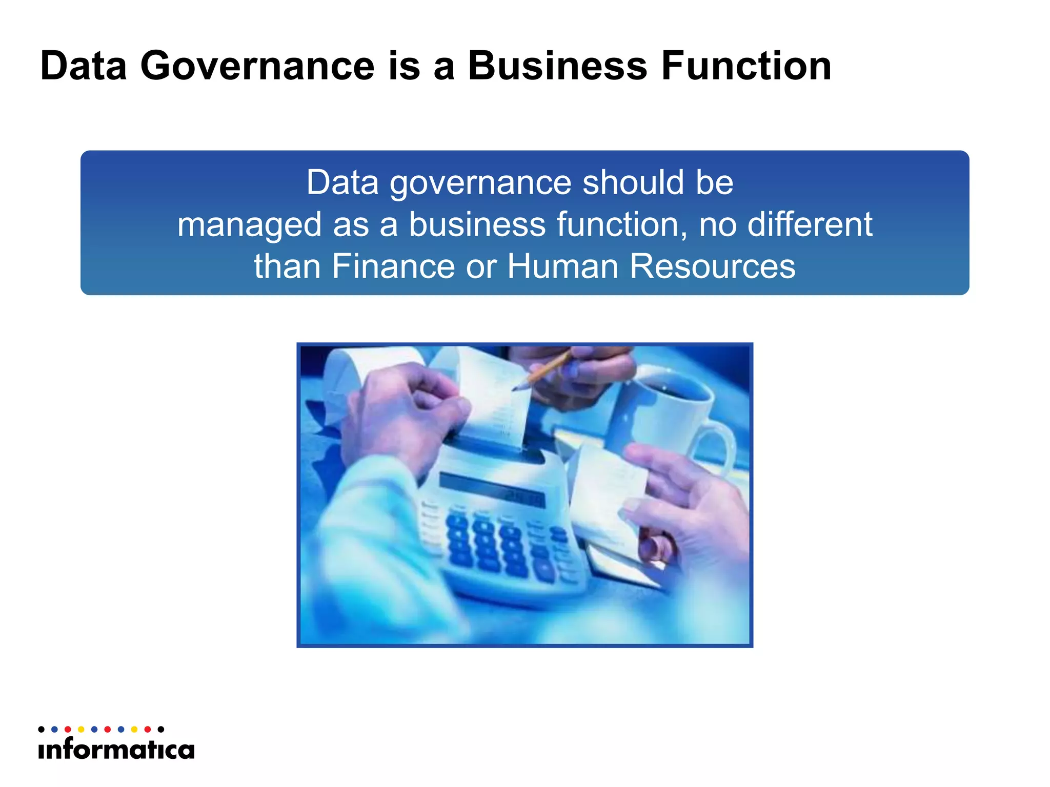Data Governance is a Business Function
Data governance should be
managed as a business function, no different
than Finance or Human Resources
 