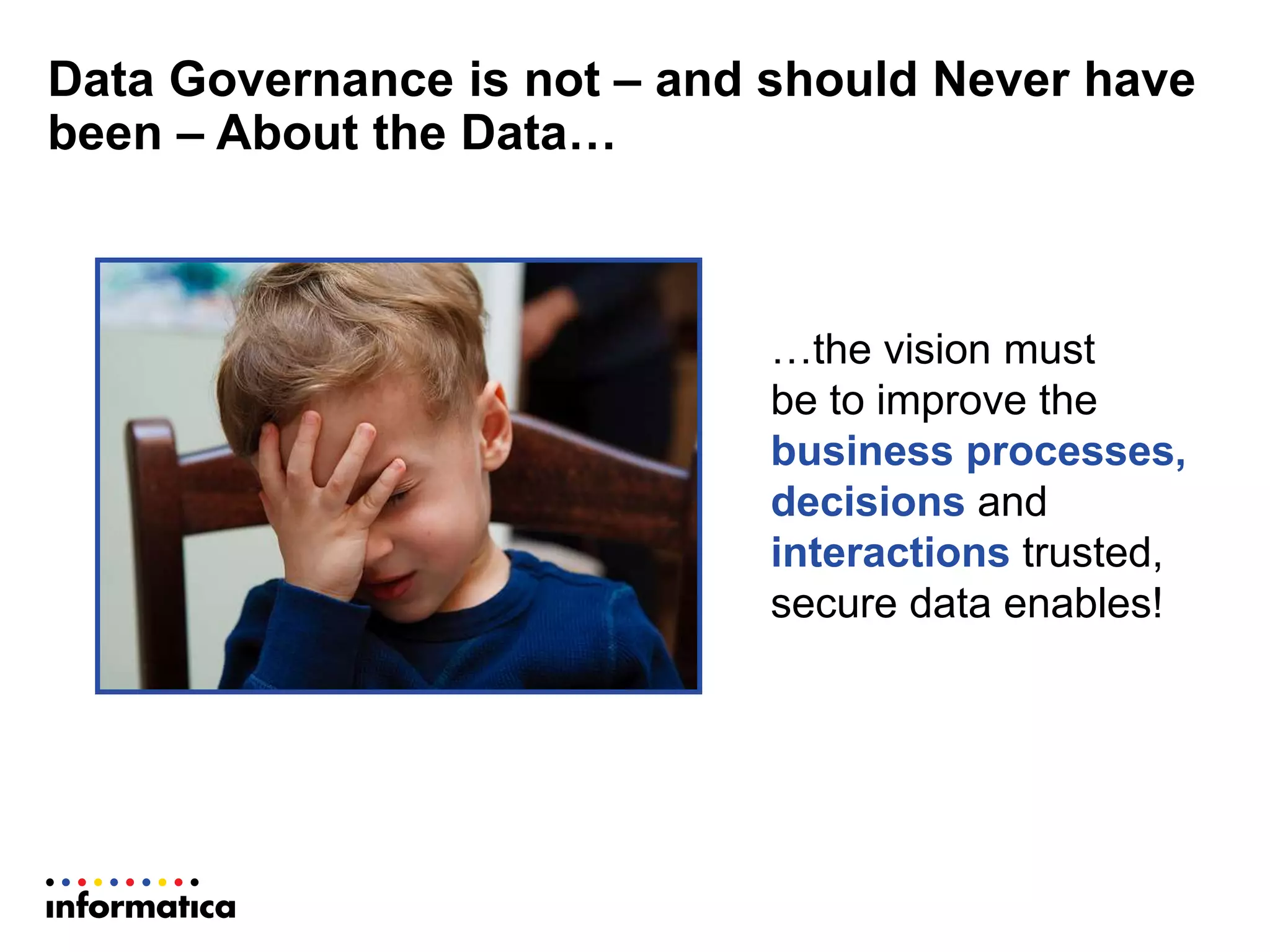 Data Governance is not – and should Never have
been – About the Data…
…the vision must
be to improve the
business processes,
decisions and
interactions trusted,
secure data enables!
 