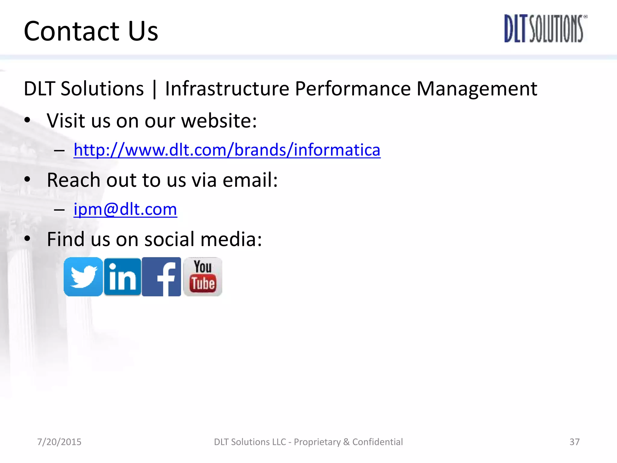 Contact Us
DLT Solutions | Infrastructure Performance Management
• Visit us on our website:
– http://www.dlt.com/brands/informatica
• Reach out to us via email:
– ipm@dlt.com
• Find us on social media:
7/20/2015 DLT Solutions LLC - Proprietary & Confidential 37
 