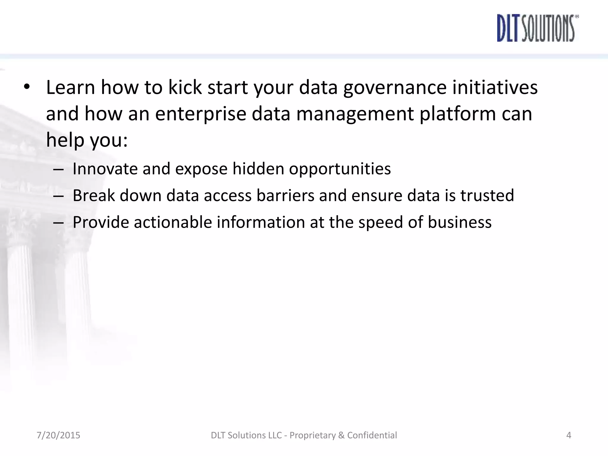 • Learn how to kick start your data governance initiatives
and how an enterprise data management platform can
help you:
– Innovate and expose hidden opportunities
– Break down data access barriers and ensure data is trusted
– Provide actionable information at the speed of business
7/20/2015 DLT Solutions LLC - Proprietary & Confidential 4
 