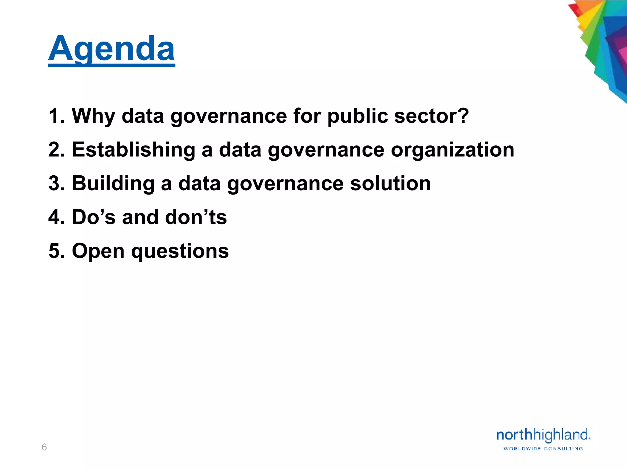 6
Agenda
1. Why data governance for public sector?
2. Establishing a data governance organization
3. Building a data governance solution
4. Do’s and don’ts
5. Open questions
 