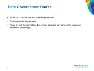 15
• Introduce cumbersome and unwieldy processes
• Create redundant processes
• Focus on just the technology, but on how business can achieve the maximum
benefits of technology.
Data Governance: Don’ts
 
