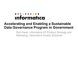 Accelerating and Enabling a Sustainable
Data Governance Program in Government
Rob Karel, Informatica VP Product Strategy and
Marketing, Information Quality Solutions
 