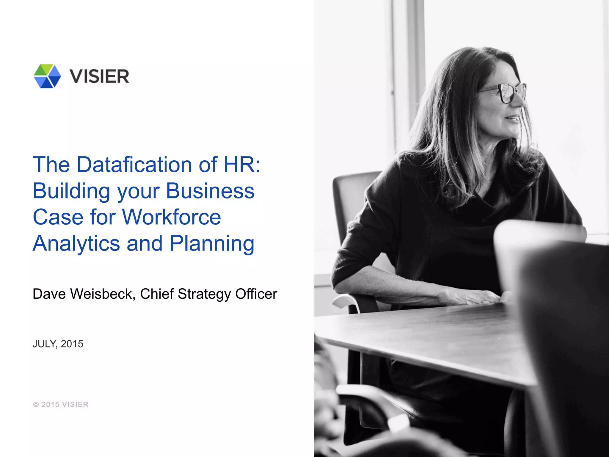 The Datafication of HR:
Building your Business
Case for Workforce
Analytics and Planning
Dave Weisbeck, Chief Strategy Officer
JULY, 2015
 