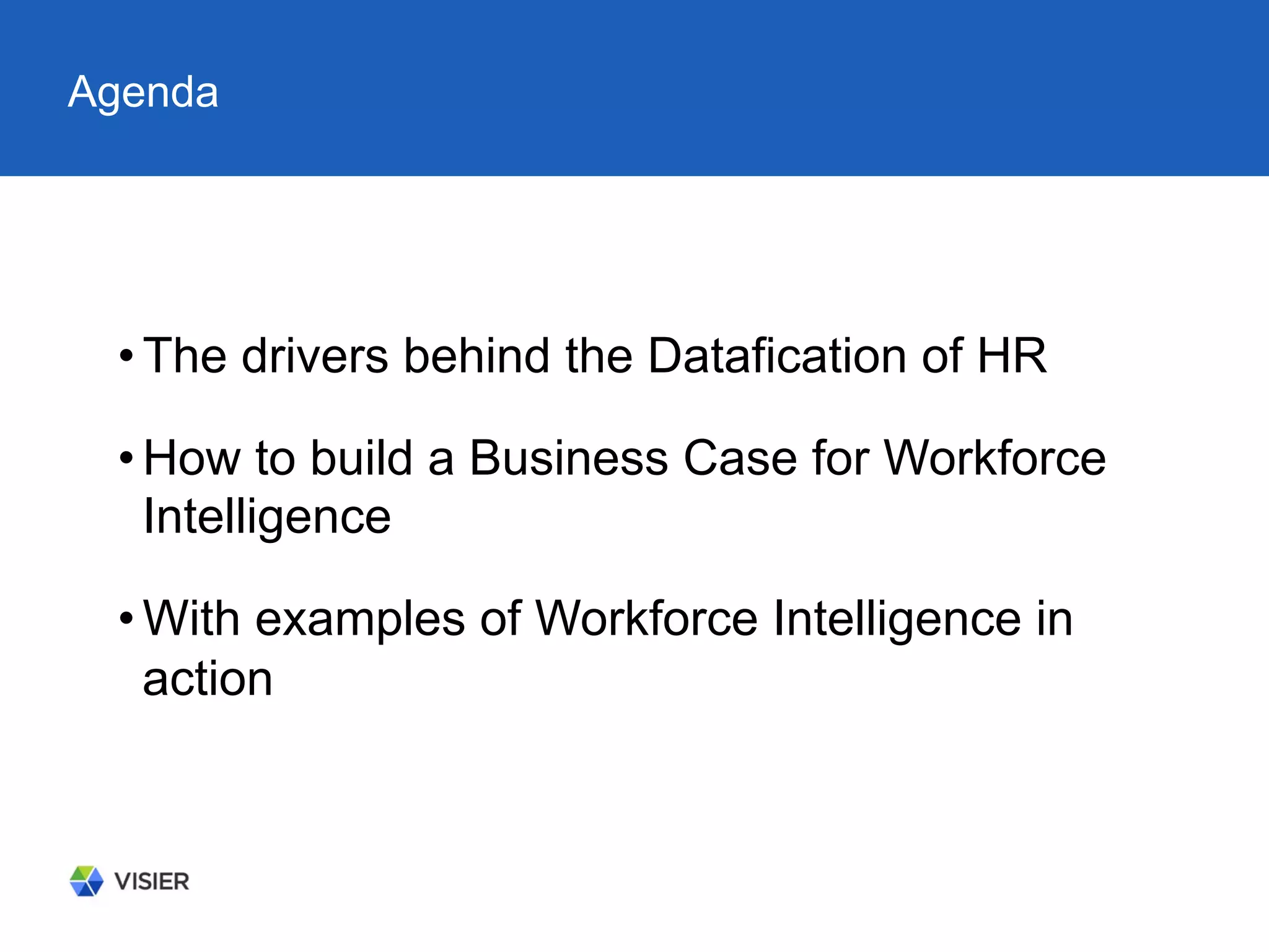 Agenda
• The drivers behind the Datafication of HR
• How to build a Business Case for Workforce
Intelligence
• With examples of Workforce Intelligence in
action
 