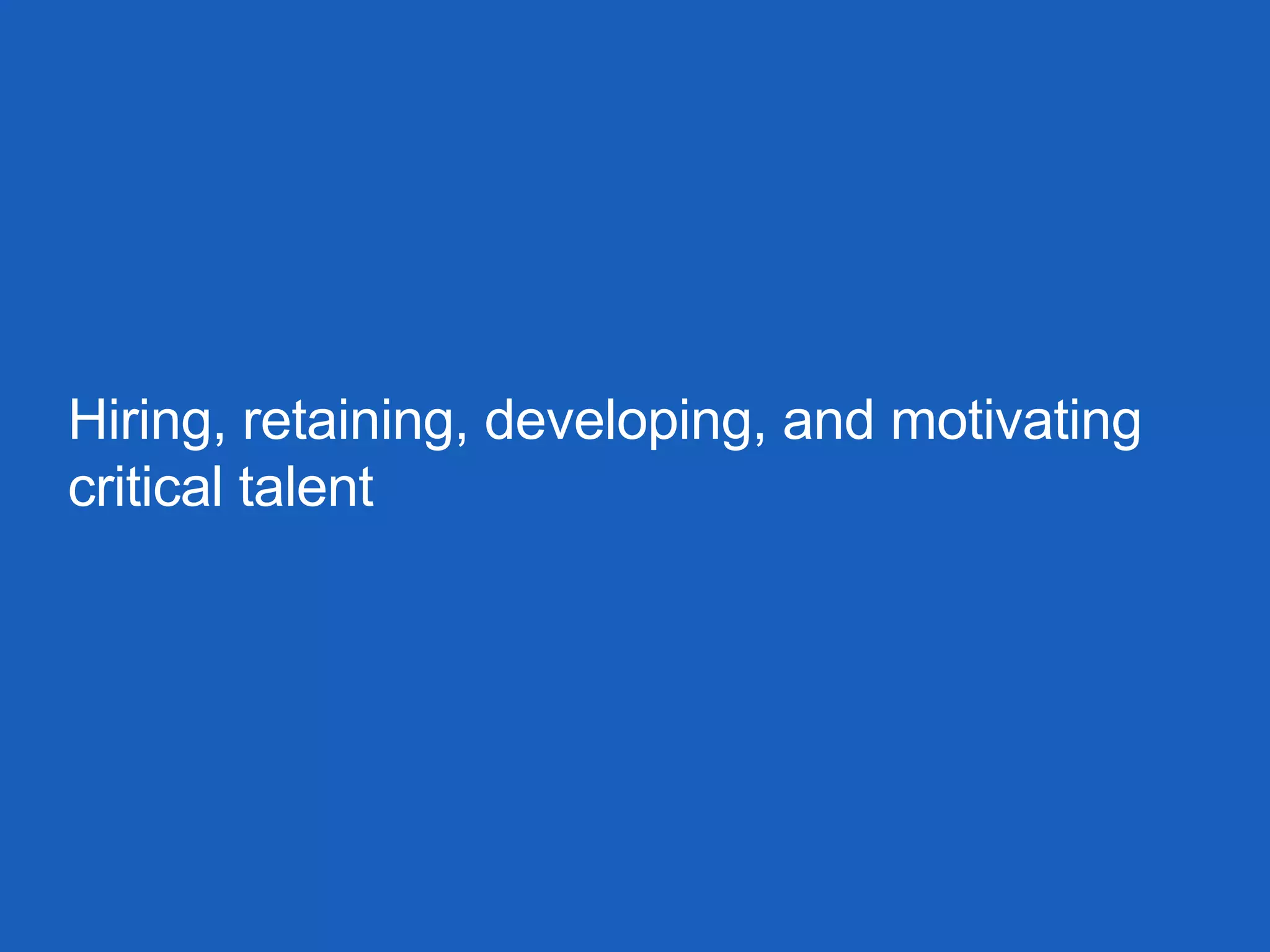 Hiring, retaining, developing, and motivating
critical talent
 