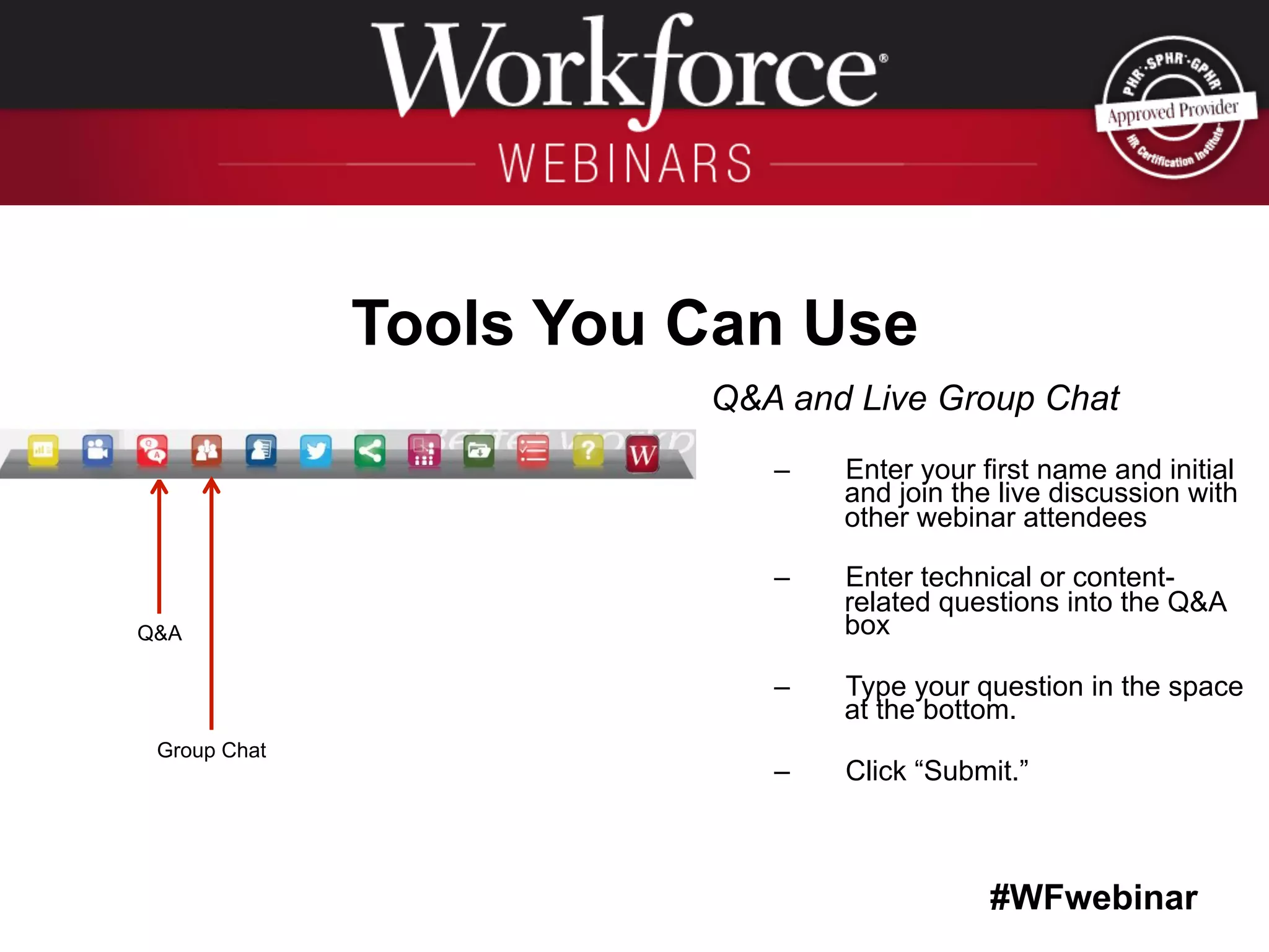 #WFwebinar
	
   	
  
	
  	
  
Tools You Can Use
Q&A and Live Group Chat
–  Enter your first name and initial
and join the live discussion with
other webinar attendees
–  Enter technical or content-
related questions into the Q&A
box
–  Type your question in the space
at the bottom.
–  Click “Submit.”
Q&A
Group Chat
 