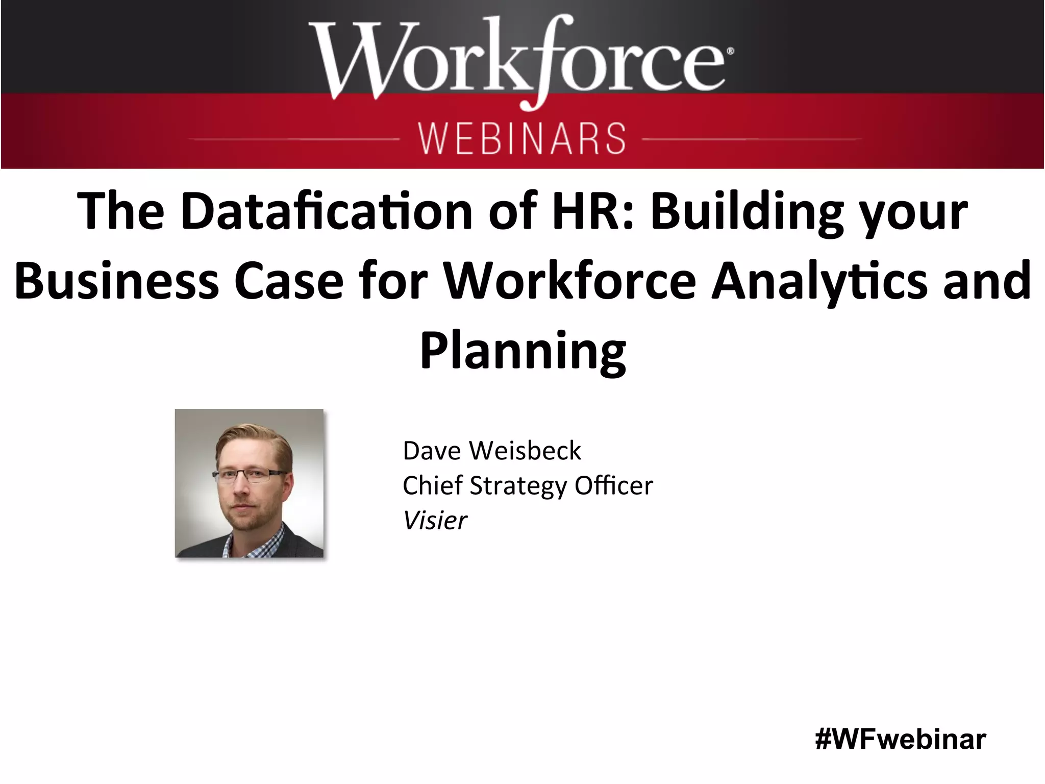#WFwebinar
	
   	
  
	
  	
  
Dave	
  Weisbeck 	
   	
  	
  
Chief	
  Strategy	
  Oﬃcer	
  
Visier	
  
The	
  Dataﬁca6on	
  of	
  HR:	
  Building	
  your	
  
Business	
  Case	
  for	
  Workforce	
  Analy6cs	
  and	
  
Planning	
  
 