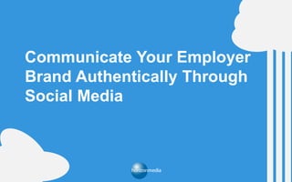 Communicate Your Employer
Brand Authentically Through
Social Media
 