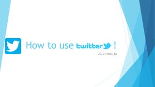 How to use twitter!
2G-01 hotu_ta
 