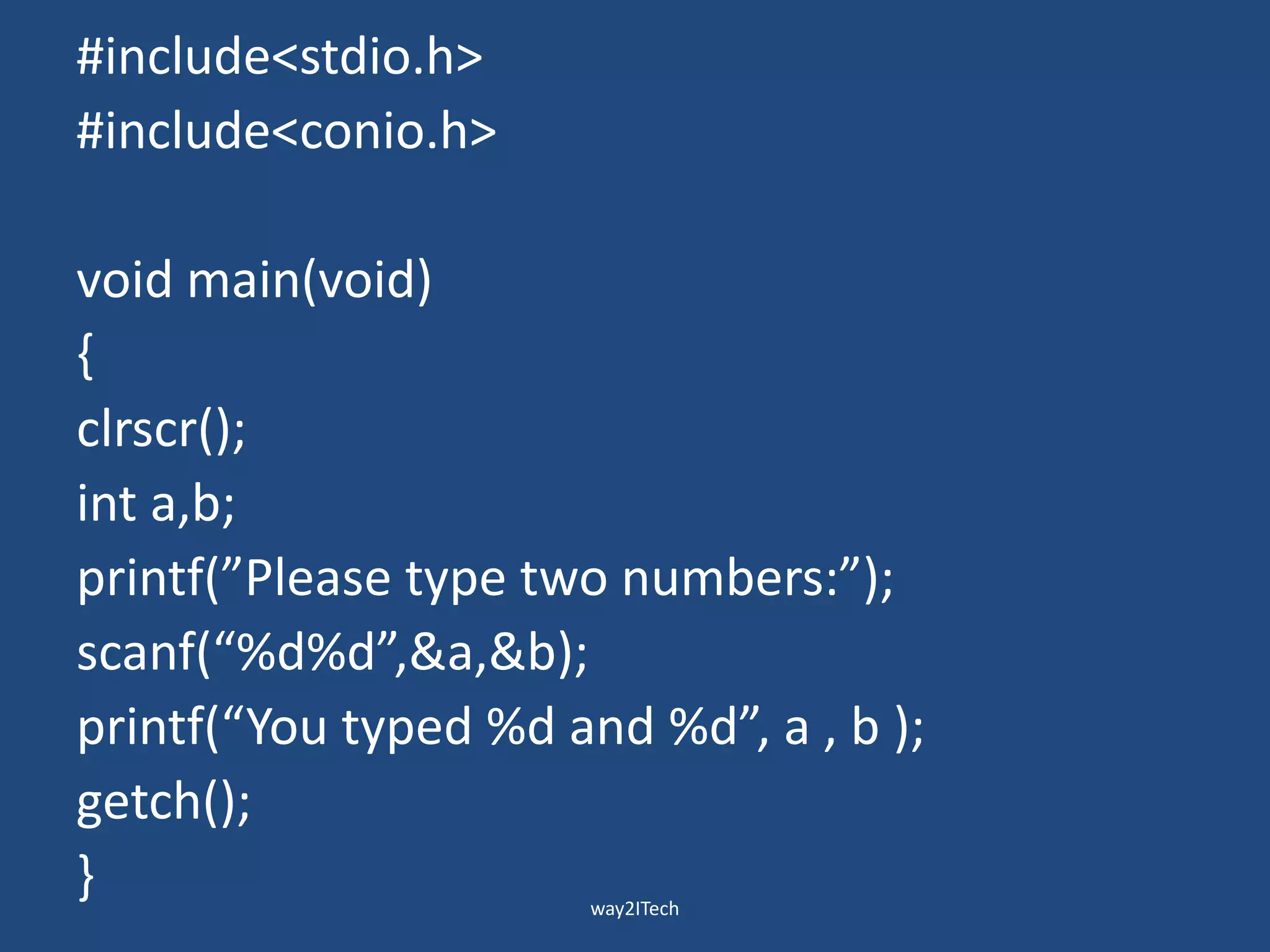 #include<stdio.h>
#include<conio.h>
void main(void)
{
clrscr();
int a,b;
printf(”Please type two numbers:”);
scanf(“%d%d”,&a,&b);
printf(“You typed %d and %d”, a , b );
getch();
} way2ITech
 