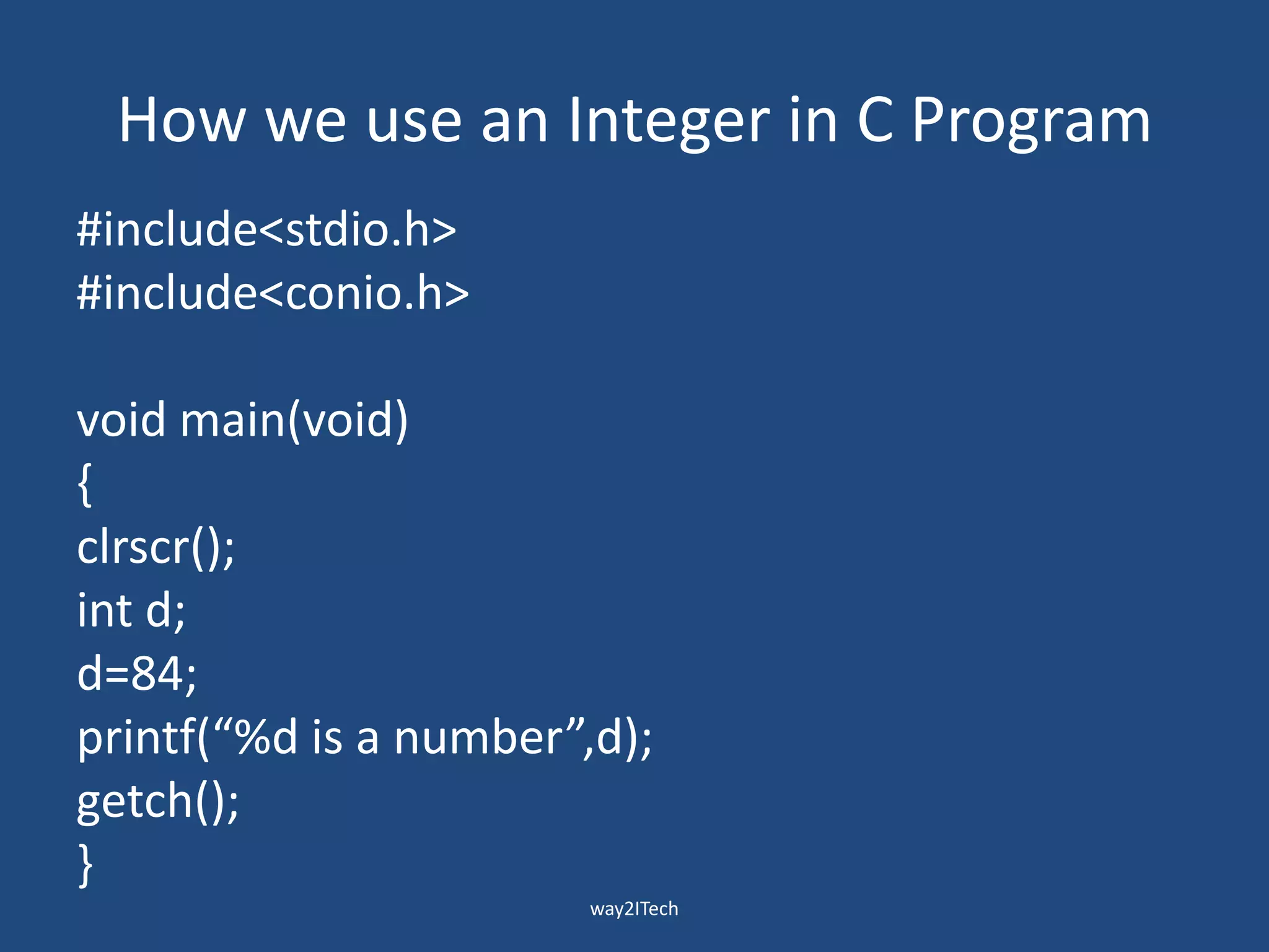 How we use an Integer in C Program
#include<stdio.h>
#include<conio.h>
void main(void)
{
clrscr();
int d;
d=84;
printf(“%d is a number”,d);
getch();
}
way2ITech
 