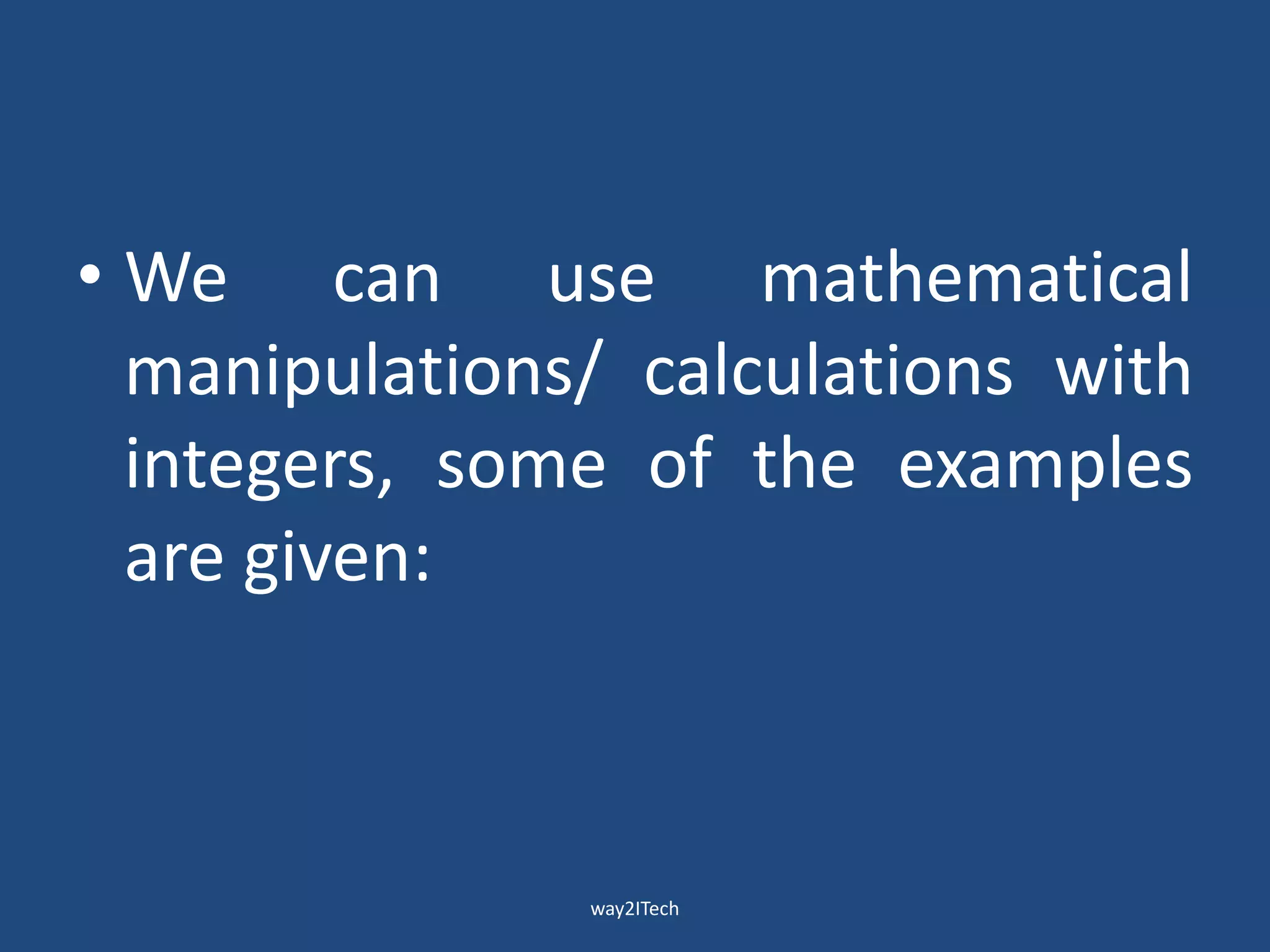 • We can use mathematical
manipulations/ calculations with
integers, some of the examples
are given:
way2ITech
 
