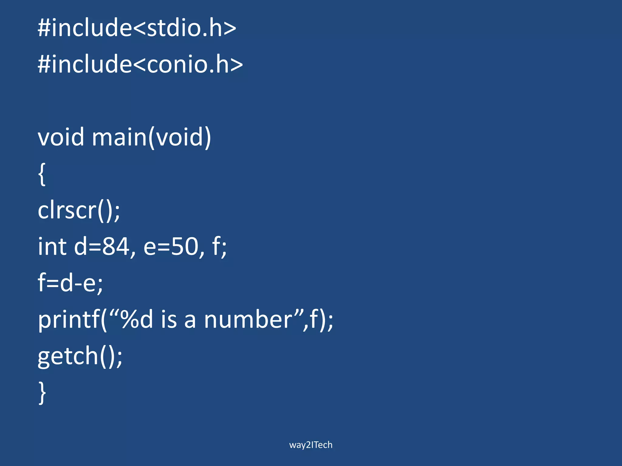 #include<stdio.h>
#include<conio.h>
void main(void)
{
clrscr();
int d=84, e=50, f;
f=d-e;
printf(“%d is a number”,f);
getch();
}
way2ITech
 