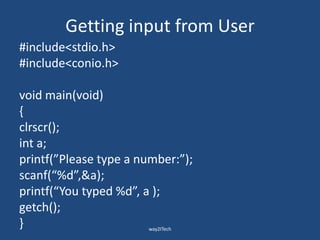 Getting input from User
#include<stdio.h>
#include<conio.h>
void main(void)
{
clrscr();
int a;
printf(”Please type a number:”);
scanf(“%d”,&a);
printf(“You typed %d”, a );
getch();
} way2ITech
 