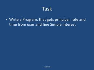 Task
• Write a Program, that gets principal, rate and
time from user and fine Simple Interest
way2ITech
 