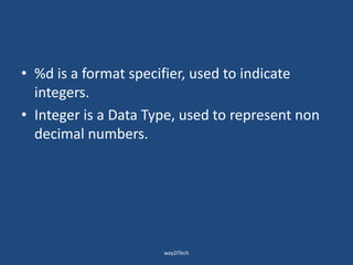 • %d is a format specifier, used to indicate
integers.
• Integer is a Data Type, used to represent non
decimal numbers.
way2ITech
 