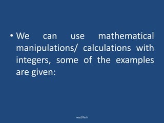 • We can use mathematical
manipulations/ calculations with
integers, some of the examples
are given:
way2ITech
 